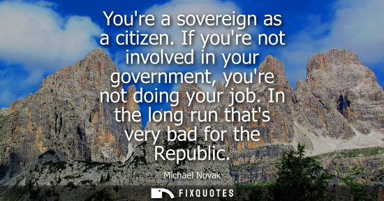 Small: Youre a sovereign as a citizen. If youre not involved in your government, youre not doing your job. In 