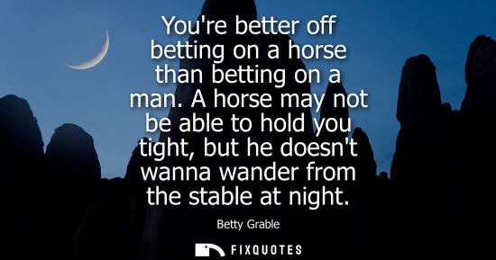 Small: Youre better off betting on a horse than betting on a man. A horse may not be able to hold you tight, b