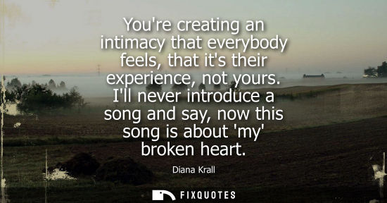 Small: Youre creating an intimacy that everybody feels, that its their experience, not yours. Ill never introd