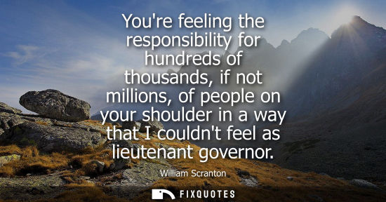Small: Youre feeling the responsibility for hundreds of thousands, if not millions, of people on your shoulder