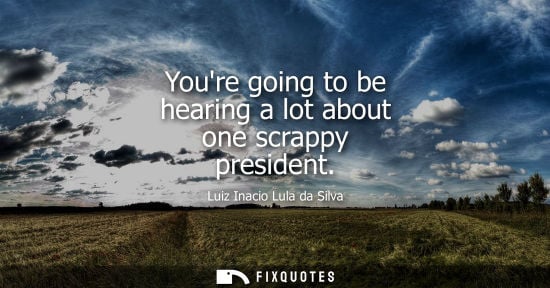 Small: Youre going to be hearing a lot about one scrappy president