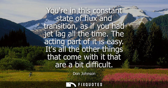 Small: Youre in this constant state of flux and transition, as if you had jet lag all the time. The acting par