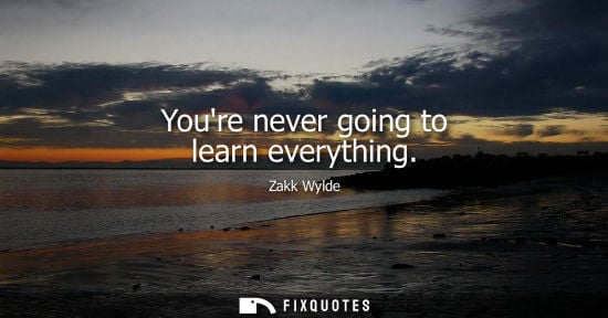 Small: Youre never going to learn everything