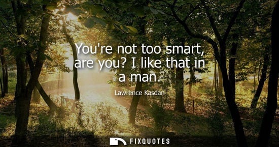 Small: Youre not too smart, are you? I like that in a man