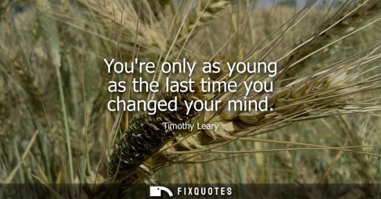 Small: Youre only as young as the last time you changed your mind