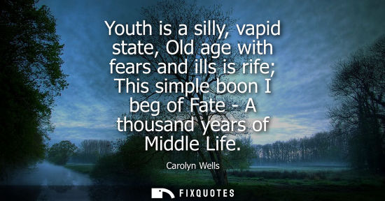 Small: Youth is a silly, vapid state, Old age with fears and ills is rife This simple boon I beg of Fate - A thousand