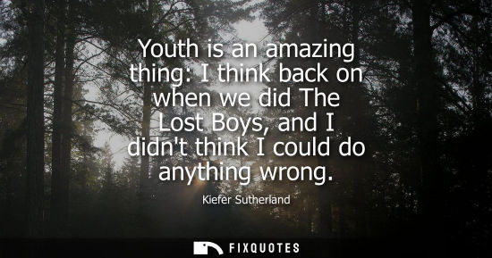 Small: Youth is an amazing thing: I think back on when we did The Lost Boys, and I didnt think I could do anyt