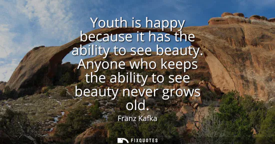 Small: Youth is happy because it has the ability to see beauty. Anyone who keeps the ability to see beauty never grow