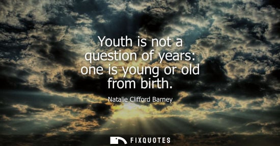 Small: Youth is not a question of years: one is young or old from birth - Natalie Clifford Barney