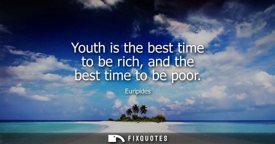Small: Youth is the best time to be rich, and the best time to be poor - Euripides