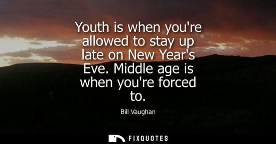 Small: Youth is when youre allowed to stay up late on New Years Eve. Middle age is when youre forced to
