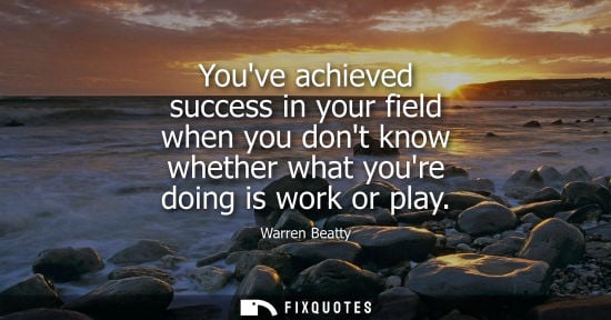 Small: Youve achieved success in your field when you dont know whether what youre doing is work or play