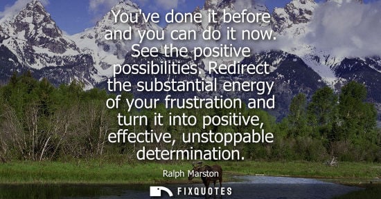 Small: Youve done it before and you can do it now. See the positive possibilities. Redirect the substantial energy of