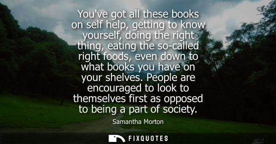 Small: Youve got all these books on self help, getting to know yourself, doing the right thing, eating the so-