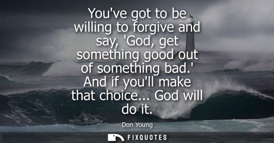 Small: Youve got to be willing to forgive and say, God, get something good out of something bad. And if youll 