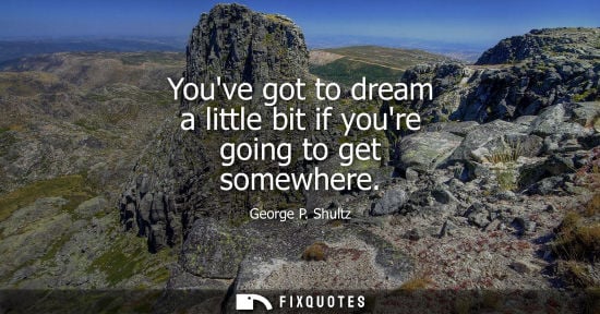 Small: George P. Shultz: Youve got to dream a little bit if youre going to get somewhere