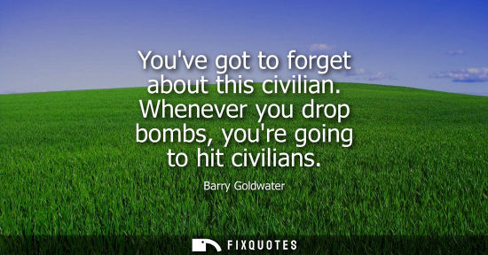 Small: Barry Goldwater: Youve got to forget about this civilian. Whenever you drop bombs, youre going to hit civilian