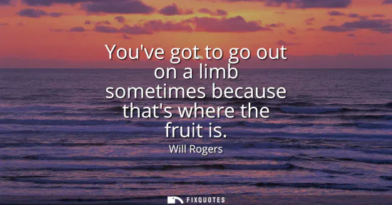 Small: Youve got to go out on a limb sometimes because thats where the fruit is