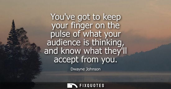 Small: Youve got to keep your finger on the pulse of what your audience is thinking, and know what theyll acce