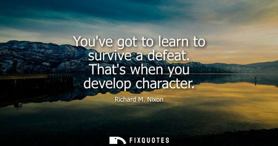Small: Youve got to learn to survive a defeat. Thats when you develop character - Richard M. Nixon
