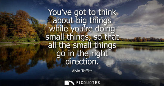Small: Youve got to think about big things while youre doing small things, so that all the small things go in 