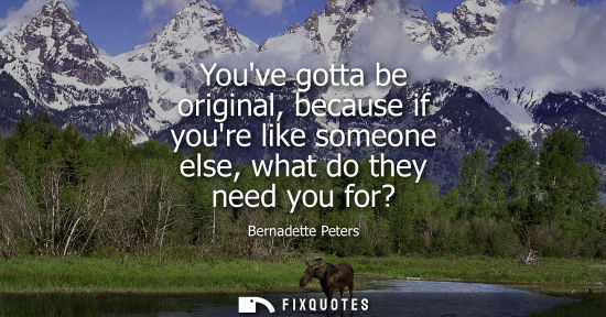 Small: Youve gotta be original, because if youre like someone else, what do they need you for?