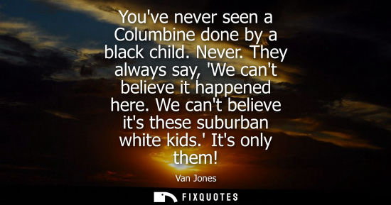 Small: Youve never seen a Columbine done by a black child. Never. They always say, We cant believe it happened