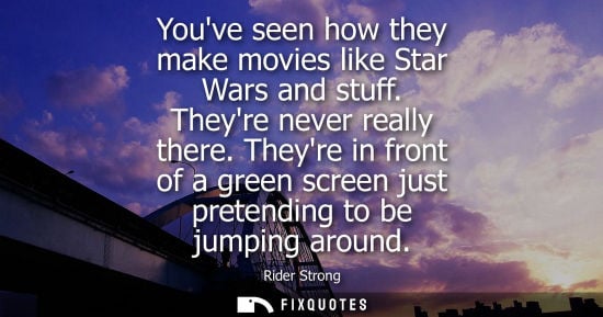 Small: Youve seen how they make movies like Star Wars and stuff. Theyre never really there. Theyre in front of