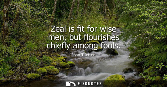 Small: Zeal is fit for wise men, but flourishes chiefly among fools