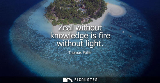 Small: Zeal without knowledge is fire without light