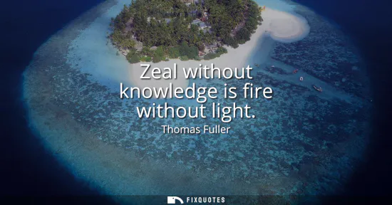 Small: Zeal without knowledge is fire without light
